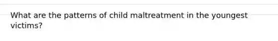 What are the patterns of child maltreatment in the youngest victims?