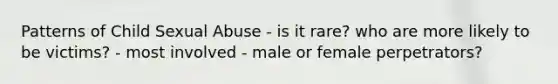 Patterns of Child Sexual Abuse - is it rare? who are more likely to be victims? - most involved - male or female perpetrators?