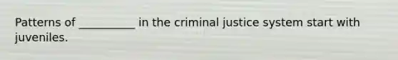 Patterns of __________ in the criminal justice system start with juveniles.