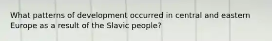 What patterns of development occurred in central and eastern Europe as a result of the Slavic people?