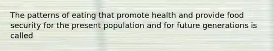 The patterns of eating that promote health and provide food security for the present population and for future generations is called