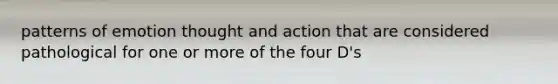 patterns of emotion thought and action that are considered pathological for one or more of the four D's