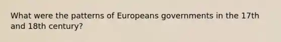 What were the patterns of Europeans governments in the 17th and 18th century?