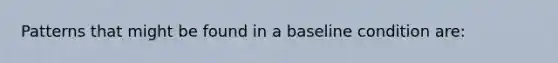 Patterns that might be found in a baseline condition are: