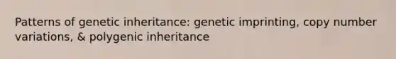 Patterns of genetic inheritance: genetic imprinting, copy number variations, & polygenic inheritance