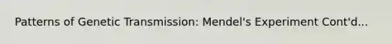 Patterns of Genetic Transmission: Mendel's Experiment Cont'd...