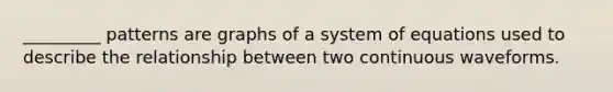 _________ patterns are graphs of a system of equations used to describe the relationship between two continuous waveforms.