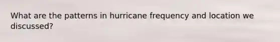 What are the patterns in hurricane frequency and location we discussed?