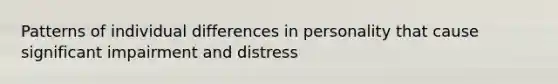 Patterns of individual differences in personality that cause significant impairment and distress