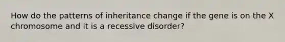 How do the patterns of inheritance change if the gene is on the X chromosome and it is a recessive disorder?