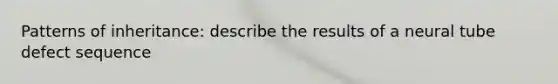 Patterns of inheritance: describe the results of a neural tube defect sequence
