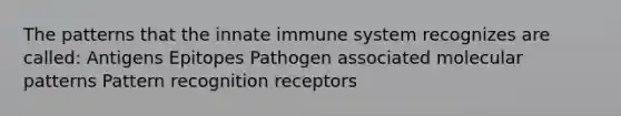 The patterns that the innate immune system recognizes are called: Antigens Epitopes Pathogen associated molecular patterns Pattern recognition receptors