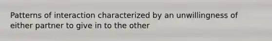 Patterns of interaction characterized by an unwillingness of either partner to give in to the other