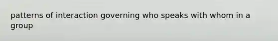 patterns of interaction governing who speaks with whom in a group