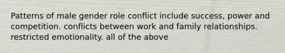 Patterns of male gender role conflict include success, power and competition. conflicts between work and family relationships. restricted emotionality. all of the above