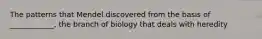 The patterns that Mendel discovered from the basis of ____________, the branch of biology that deals with heredity