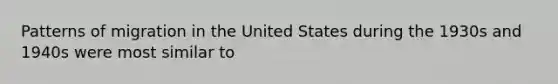 Patterns of migration in the United States during the 1930s and 1940s were most similar to