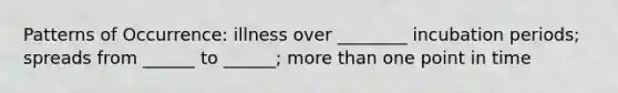 Patterns of Occurrence: illness over ________ incubation periods; spreads from ______ to ______; more than one point in time