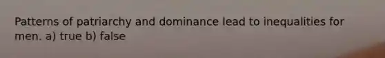 Patterns of patriarchy and dominance lead to inequalities for men. a) true b) false