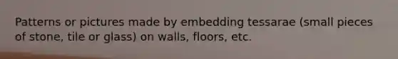 Patterns or pictures made by embedding tessarae (small pieces of stone, tile or glass) on walls, floors, etc.