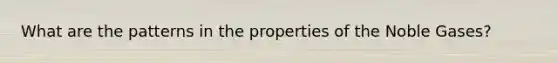 What are the patterns in the properties of the Noble Gases?