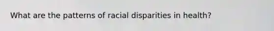 What are the patterns of racial disparities in health?