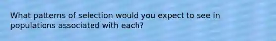 What patterns of selection would you expect to see in populations associated with each?