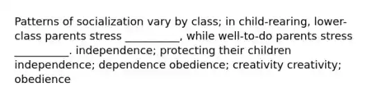 Patterns of socialization vary by class; in child-rearing, lower-class parents stress __________, while well-to-do parents stress __________. independence; protecting their children independence; dependence obedience; creativity creativity; obedience