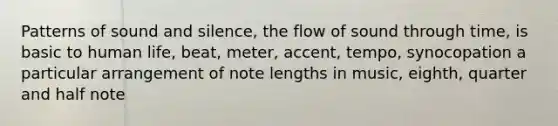 Patterns of sound and silence, the flow of sound through time, is basic to human life, beat, meter, accent, tempo, synocopation a particular arrangement of note lengths in music, eighth, quarter and half note