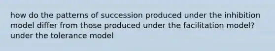 how do the patterns of succession produced under the inhibition model differ from those produced under the facilitation model? under the tolerance model