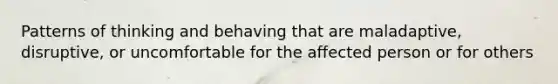 Patterns of thinking and behaving that are maladaptive, disruptive, or uncomfortable for the affected person or for others