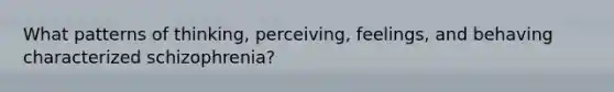 What patterns of thinking, perceiving, feelings, and behaving characterized schizophrenia?