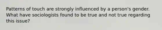 Patterns of touch are strongly influenced by a person's gender. What have sociologists found to be true and not true regarding this issue?