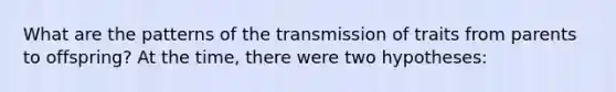 What are the patterns of the transmission of traits from parents to offspring? At the time, there were two hypotheses: