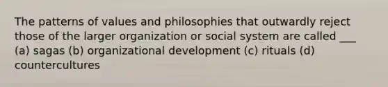 The patterns of values and philosophies that outwardly reject those of the larger organization or social system are called ___ (a) sagas (b) organizational development (c) rituals (d) countercultures