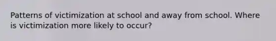 Patterns of victimization at school and away from school. Where is victimization more likely to occur?