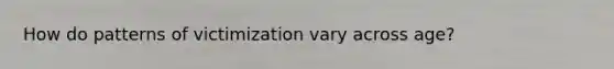 How do patterns of victimization vary across age?