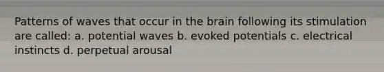 Patterns of waves that occur in <a href='https://www.questionai.com/knowledge/kLMtJeqKp6-the-brain' class='anchor-knowledge'>the brain</a> following its stimulation are called: a. potential waves b. evoked potentials c. electrical instincts d. perpetual arousal