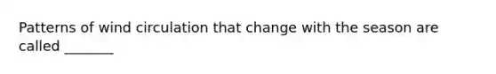 Patterns of wind circulation that change with the season are called _______