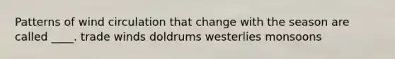 Patterns of wind circulation that change with the season are called ____. trade winds doldrums westerlies monsoons