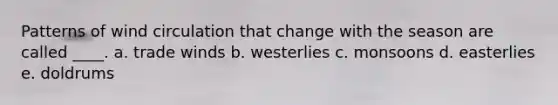 Patterns of wind circulation that change with the season are called ____. a. trade winds b. westerlies c. monsoons d. easterlies e. doldrums