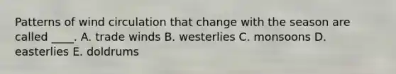 Patterns of wind circulation that change with the season are called ____. A. trade winds B. ​westerlies C. monsoons D. ​easterlies E. doldrums