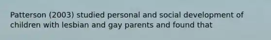 Patterson (2003) studied personal and social development of children with lesbian and gay parents and found that