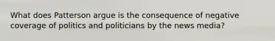 What does Patterson argue is the consequence of negative coverage of politics and politicians by the news media?