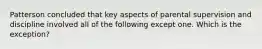 Patterson concluded that key aspects of parental supervision and discipline involved all of the following except one. Which is the exception?