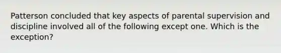 Patterson concluded that key aspects of parental supervision and discipline involved all of the following except one. Which is the exception?