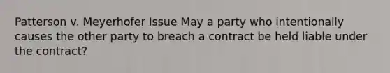 Patterson v. Meyerhofer Issue May a party who intentionally causes the other party to breach a contract be held liable under the contract?