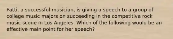 Patti, a successful musician, is giving a speech to a group of college music majors on succeeding in the competitive rock music scene in Los Angeles. Which of the following would be an effective main point for her speech?