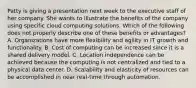 Patty is giving a presentation next week to the executive staff of her company. She wants to illustrate the benefits of the company using specific cloud computing solutions. Which of the following does not properly describe one of these benefits or advantages? A. Organizations have more flexibility and agility in IT growth and functionality. B. Cost of computing can be increased since it is a shared delivery model. C. Location independence can be achieved because the computing is not centralized and tied to a physical data center. D. Scalability and elasticity of resources can be accomplished in near real-time through automation.