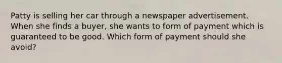 Patty is selling her car through a newspaper advertisement. When she finds a buyer, she wants to form of payment which is guaranteed to be good. Which form of payment should she avoid?